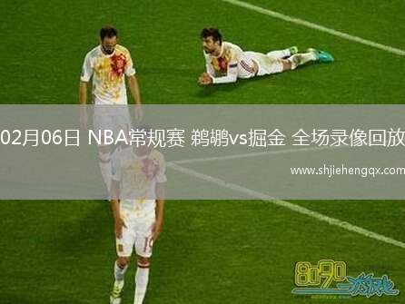 02月06日 NBA常規(guī)賽 鵜鶘vs掘金 全場錄像回放
