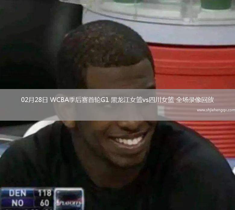 02月28日 WCBA季后賽首輪G1 黑龍江女籃vs四川女籃 全場錄像回放