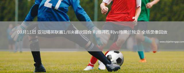 03月11日 亞冠精英聯(lián)賽1/8決賽次回合 利雅得勝利vs德黑蘭獨立 全場錄像回放
