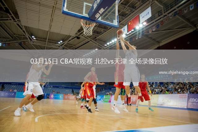 03月15日 CBA常規(guī)賽 北控vs天津 全場(chǎng)錄像回放