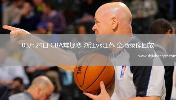 03月24日 CBA常規(guī)賽 浙江vs江蘇 全場錄像回放