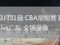 03月31日 CBA常規(guī)賽 四川vs廣東 全場(chǎng)錄像