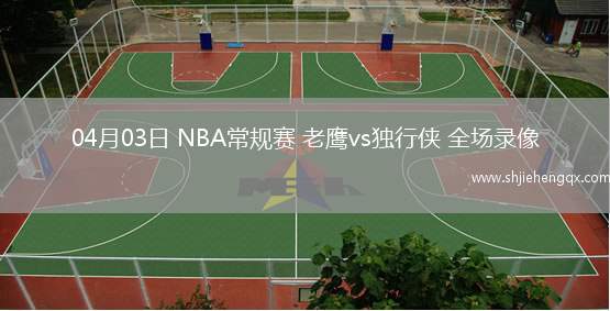 04月03日 NBA常規(guī)賽 老鷹vs獨(dú)行俠 全場(chǎng)錄像