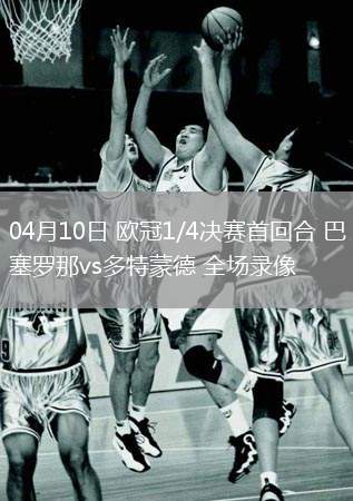 04月10日 歐冠1/4決賽首回合 巴塞羅那vs多特蒙德 全場(chǎng)錄像