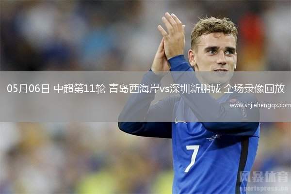 05月06日 中超第11輪 青島西海岸vs深圳新鵬城 全場錄像回放
