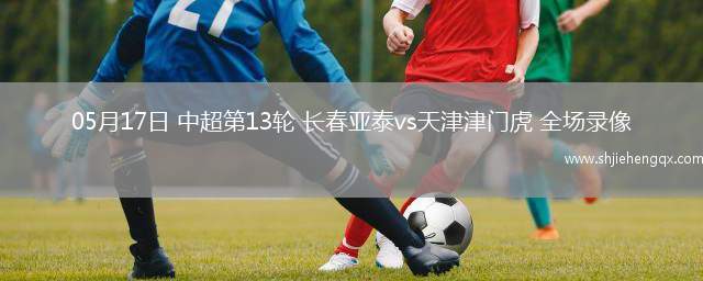 05月17日 中超第13輪 長春亞泰vs天津津門虎 全場錄像