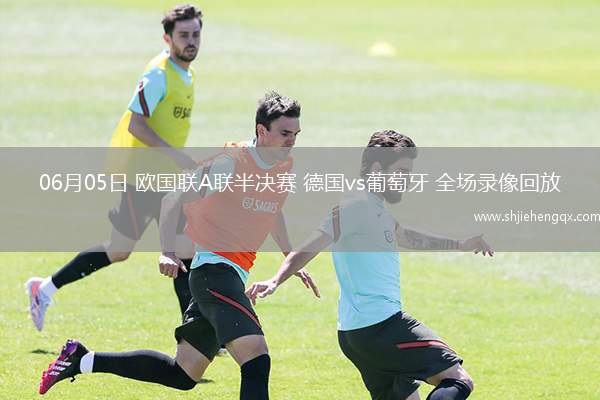 06月05日 歐國聯(lián)A聯(lián)半決賽 德國vs葡萄牙 全場錄像回放
