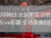 06月06日 全運(yùn)男籃資格賽 山東vs新疆 全場錄像回放