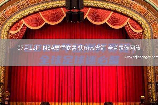 07月12日 NBA夏季聯(lián)賽 快船vs火箭 全場(chǎng)錄像回放