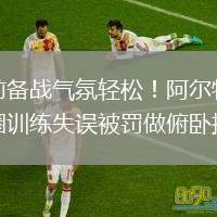 賽前備戰(zhàn)氣氛輕松！阿爾特塔搶圈訓練失誤被罰做俯臥撐