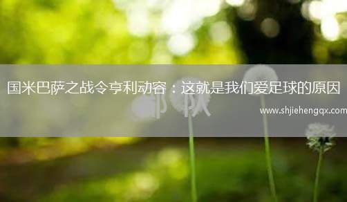 國(guó)米巴薩之戰(zhàn)令亨利動(dòng)容：這就是我們愛(ài)足球的原因